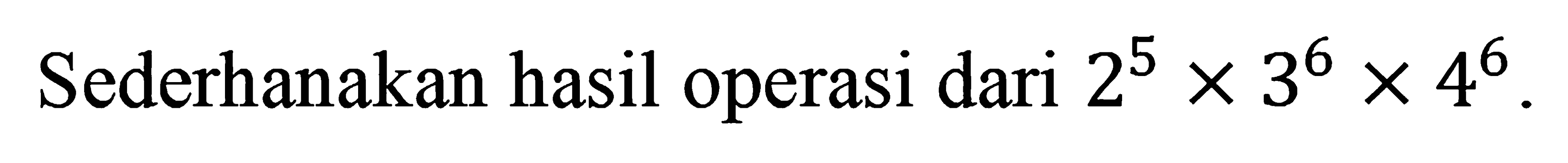 Sederhanakan hasil operasi dari 2^5 X 3^6 X4^6