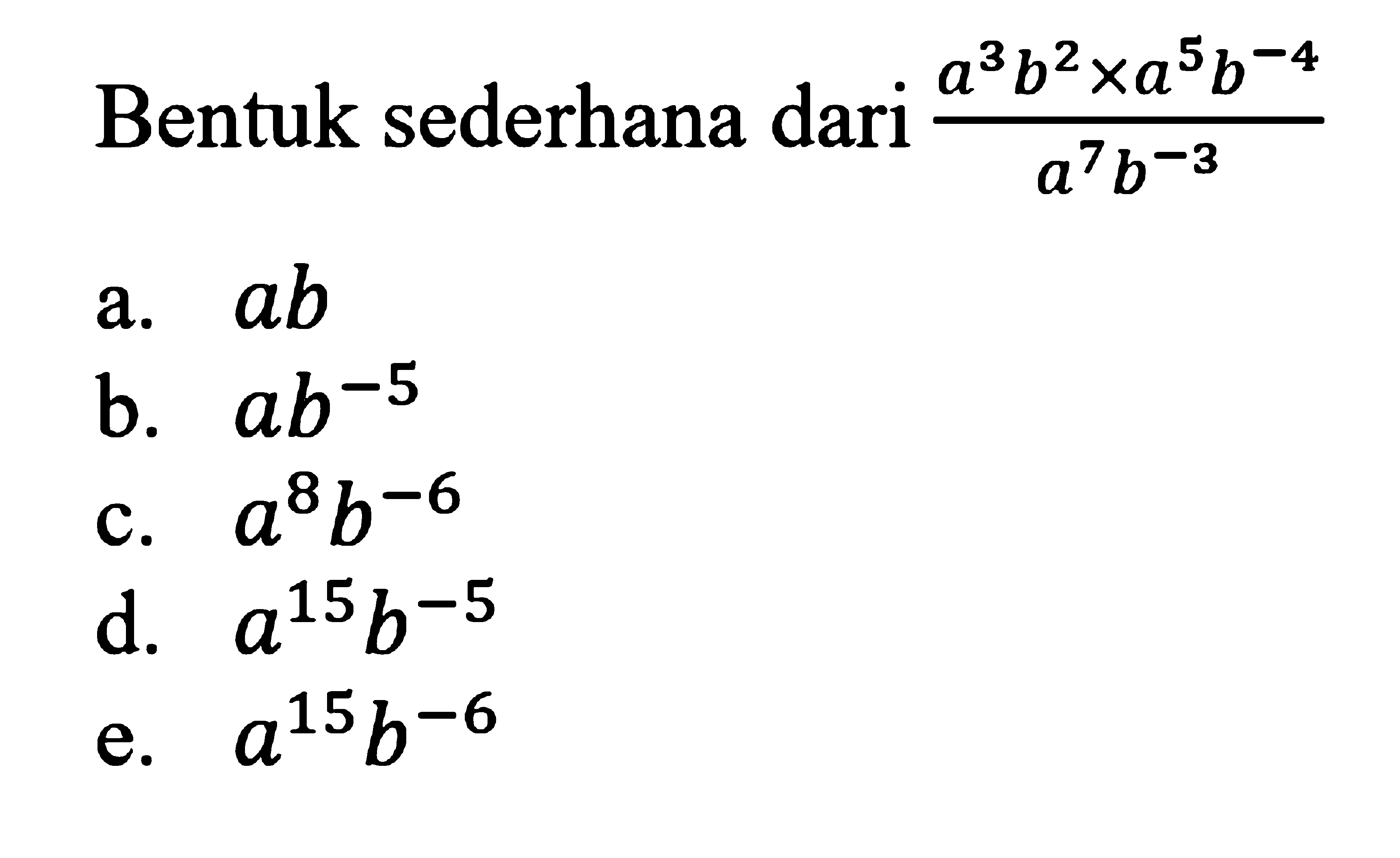 Bentuk sederhana (a^3 b^2 x a^5 b^-4)/(a^7 b^-3) a. ab b. a b^-5 c. a^8 b^-6 c. a^8 b^-6 d. a^15 b^-5 e. a^15 b^-6