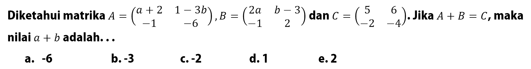 Diketahui matriks A=(a+2 1-3b -1 -6), B=(2a b-3 -1 2) dan C=(5 6 -2 -4). Jika A+B=C, maka nilai a+b adalah ...