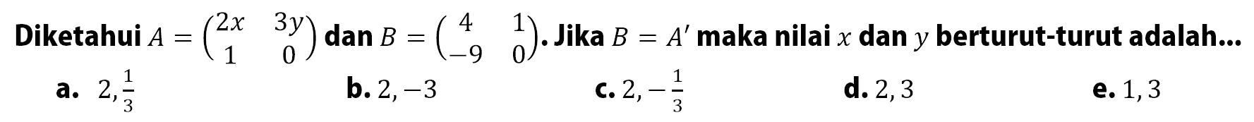 Diketahui A=(2x 3y 1 0) dan B=(4 1 -9 0). Jika B=A' maka nilai x dan y berturut-turut adalah...