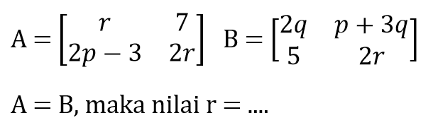  A=[r  7  2p-3  2r] B=[2q  p+3q  5  2r]  A=B , maka nilai  r=... . 