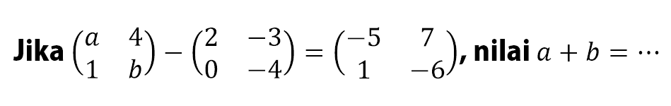 Jika (a 4 1 b) - (2 -3 0 -4) = (-5 7 1 -6), nilai a+b =