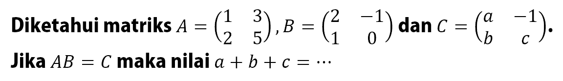 Diketahui matriks A=(1 3 2 5),B=(2 -1 1 0) dan C=(a -1 b c). Jika AB=C maka nilai a+b+c= ...