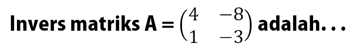 Invers matriks A=(4 -8 1 -3) adalah ...