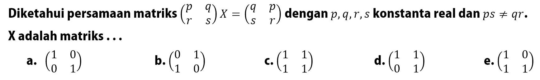 Diketahui persamaan matriks (p q r s)X = (q p s r) dengan p,q,r,s konstanta real dan ps=/=qr. X adalah matriks....