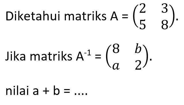 Diketahui matriks A =(2 3 5 8). Jika matriks A^-1 = (8 b a 2). nilai a+b=