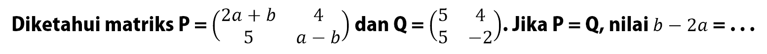 Diketahui matriks P=(2a+b 4 5 a-b) dan Q=(5 4 5 -2). Jika P=Q, nilai b-2a= ...