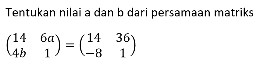 Tentukan nilai a dan b dari persamaan matriks (14 6a 4b 1)=(14 36 -8 1)