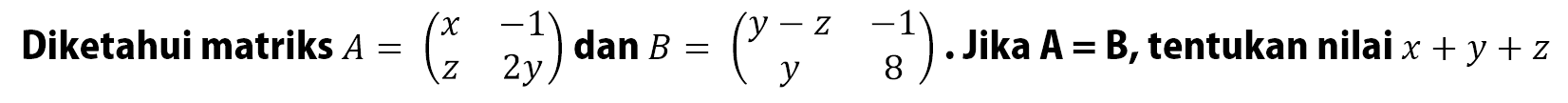 Diketahui matriks A=( x-1 z 2y) dan B=(y-z -1 y 8). Jika A=B, tentukan nilai x+y+z