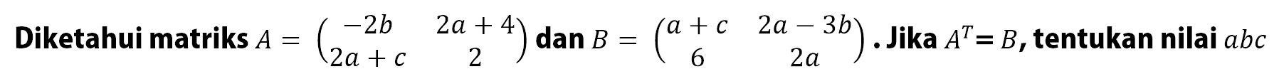 Diketahui matriks A = (-2b 2a+4 2a+c 2) dan B = (a+c 2a-3b 6 2a). Jika A^T=B, tentukan nilai abc