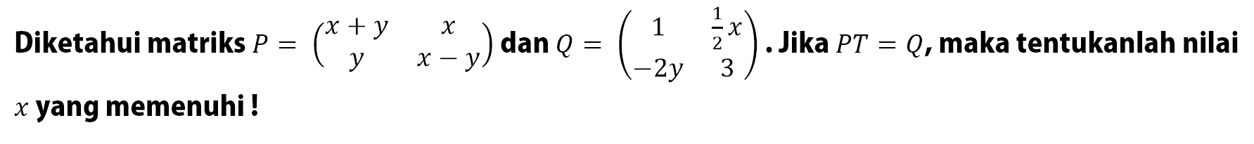 Diketahui matriks P=(x+y x y x-y) dan Q=(1 (1/2)x -2y 3). Jika PT=Q, maka tentukanlah nilai x yang memenuhi!