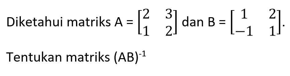 Diketahui matriks A = [2 3 1 2] dan B = [1 2 -1 1]. Tentukan matriks (AB)^-1