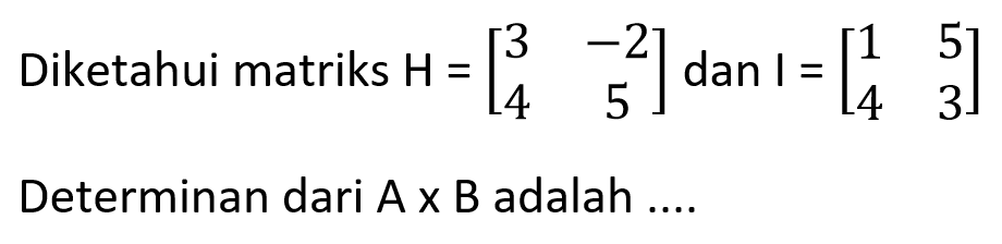 Diketahui matriks H=(3 -2 4 5) dan I=(1 5 4 3) Determinan dari AxB adalah ....