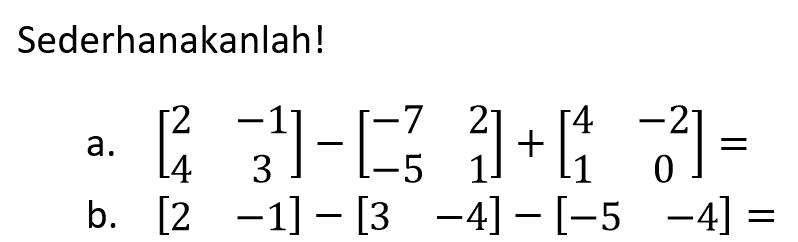 Sederhankanlah! a. [2 -1 4 3]-[-7 2 -5 1]+[4 -2 1 0]= b. [2 -1]-[3 -4]-[-5 -4]=