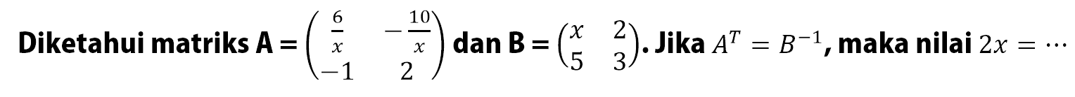 Diketahui matriks A=(6/x -10/x -1 2) dan B=(x 2 5 3). Jika A^T=B^(-1), maka nilai 2x= ...