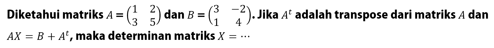 Diketahui matriks A=( 1 2 3 5) dan B.=(3 -2 1 4 ) Jika A^t adalah transpose dari matriks A dan AX =B+ A^t, maka determinan matriks X =