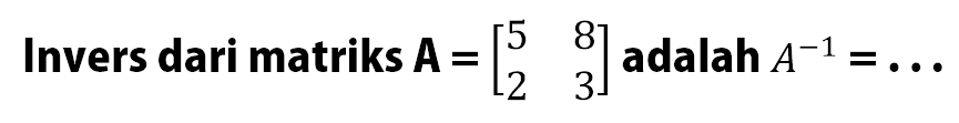 Invers dari matriks A=[5 8 2 3] adalah A^-1= ...