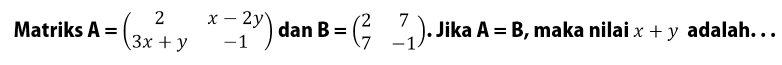 Matriks A = (2 x-2y 3x+y -1) dan B = (2 7 7 -1). Jika A=B, maka nilai x+y adalah....