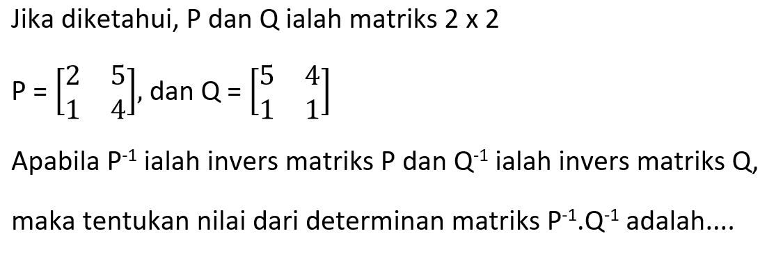 Jika diketahui, P dan Q ialah matriks 2x2 P = [2 5 1 4], dan Q = [5 4 1 1] Apabila P^-1 ialah invers matriks P dan Q^-1 ialah invers matriks Q, maka tentukan nilai dari determinan P^-1.Q^-1 adalah ....