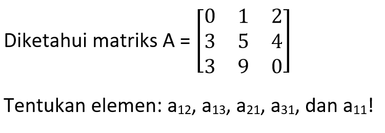 Diketahui matriks A=[0 1 2 3 5 4 3 9 0] Tentukan elemen: a12, a13, a21, a31, dan a11!