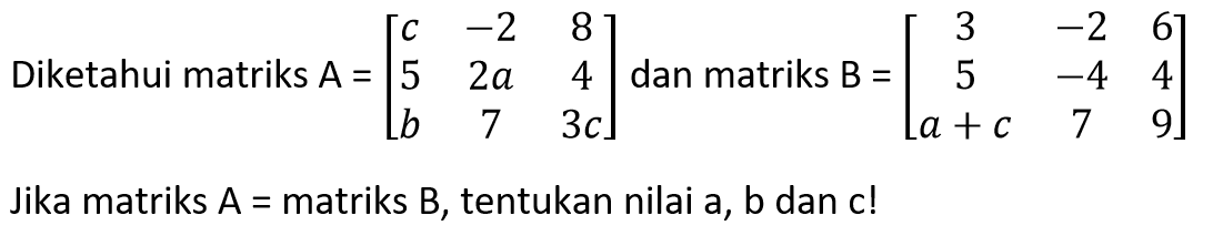 Diketahui matriks A=[c -2 8 5 2a 4 b 7 3c] dan matriks B=[3 -2 6 5 -4 4 a+c 7 9] Jika matriks A=matriks B, tentukan nilai a, b dan c!