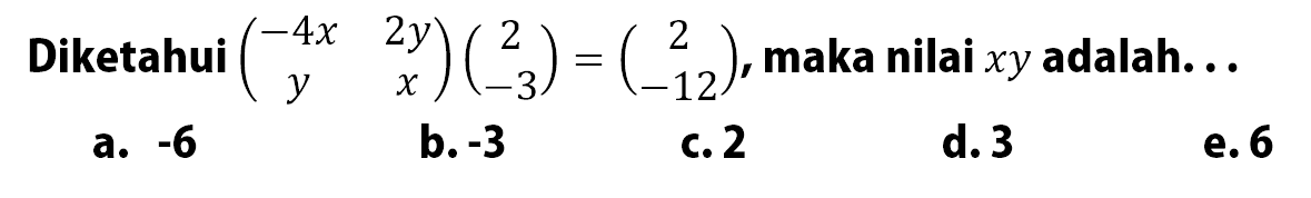 Diketahui (-4x 2y y x)(2 -3)=(2 -12), maka nilai xy adalah...