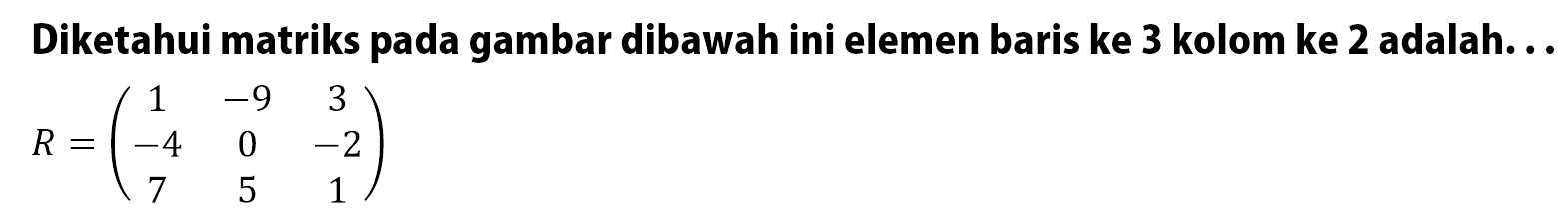 Diketahui matriks pada gambar dibawah ini elemen baris ke 3 kolom ke 2 adalah: . R=(1 -9 3 -4 0 -2 7 5 1)