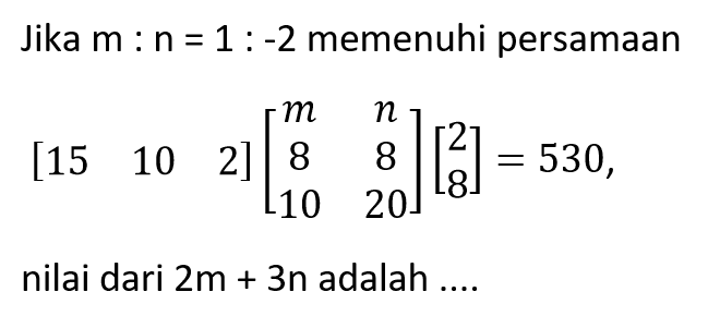 Jika m:n=1:-2 memenuhi persamaan [15 10 2][m n 8 8 10 20][2 8]=530, nilai dari 2m+3n adalah ....