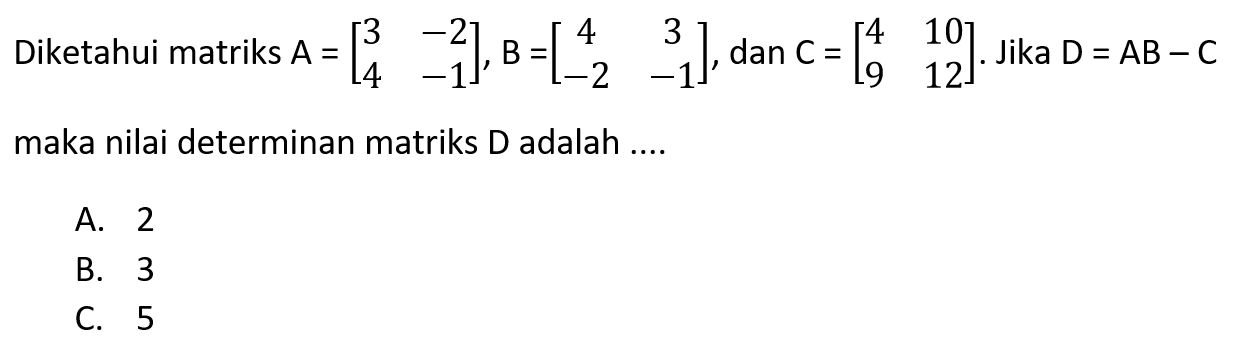 Diketahui matriks A=(3 -2 4 -1), B=(4 3 -2 -1), dan C=(4 10 9 12). Jika D=AB-C maka nilai determinan matriks D adalah ....