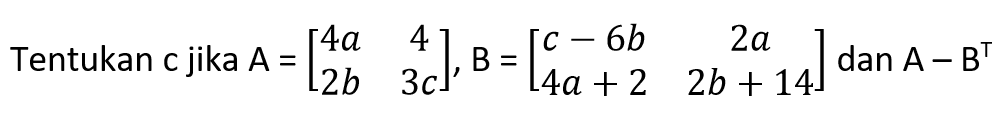 Tentukan c jika A=[4a 4 2b 3c] B=[c-6b 2a 4a+2 2b+14] dan A-B^T