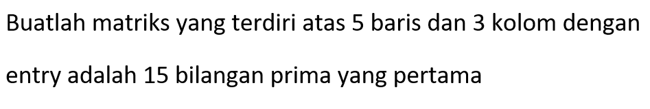 Buatlah matriks yang terdiri atas 5 baris dan 3 kolom dengan entry adalah 15 bilangan prima yang pertama