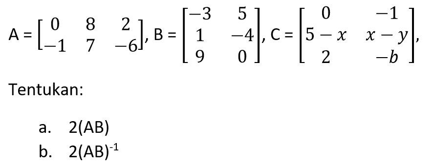 A=[0 8 2 -1 7 -6]. B=[-3 5 1 -4 9 0],C=[0 -1 5-x x-y 2 -b], Tentukan: a. 2(AB) b. 2(AB)^-1