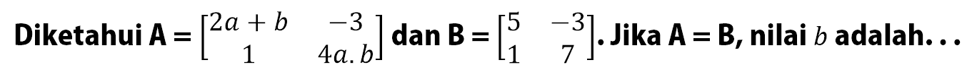 Diketahui A=(2a+b -3 1 4a.b) dan B=(5 -3 1 7). Jika A=B, nilai b adalah ...