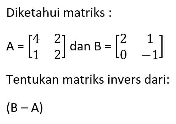 Diketahui matriks : A=[4 2 1 2] dan B=[2 1 0 -1] Tentukan matriks invers dari: (B-A)