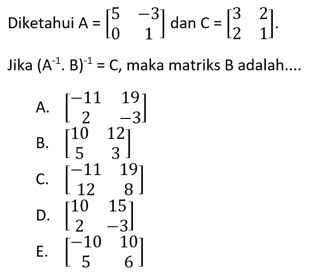 Diketahui A=[5 -3 0 1] dan C=[3 2 2 1]. Jika (A^-1.B)^-1=C, maka matriks B adalah ....