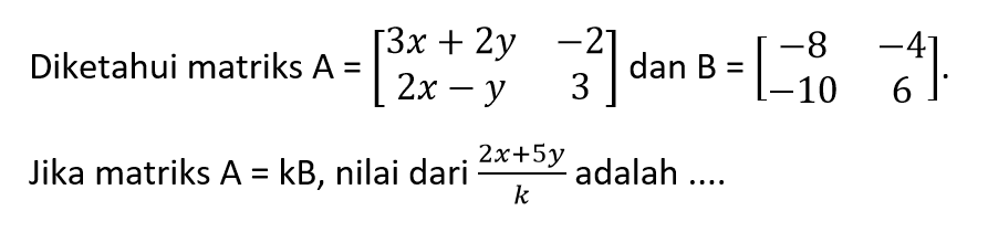 Diketahui matriks A=(3x+2y -2 2x-y 3) dan B=(-8 -4 -10 6). Jika matriks A=kB, nilai dari (2x+5y)/k adalah ....