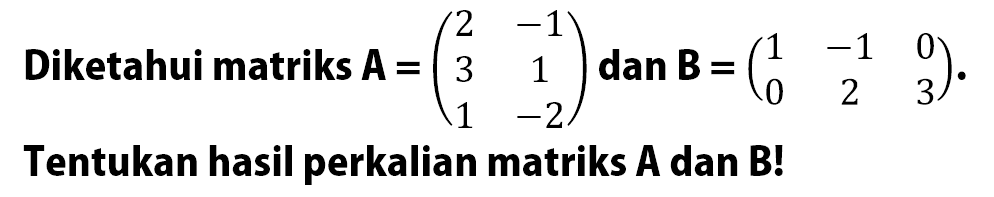 Diketahui matriks A =(2 -1 3 1 1 -2) dam B=(1 -1 0 0 2 3). Tentukan hasil perkalian matriks A dan B!
