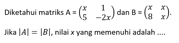 Diketahui matriks A=(x 1 5 -2x) dan B=(x x 8 x). Jika |A|=|B|, nilai x yang memenuhi adalah ....