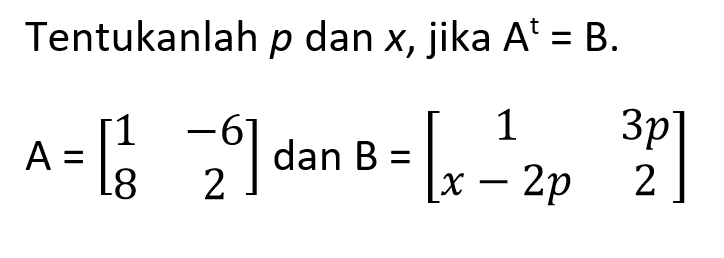 Tentukanlah p dan x, jika A^t=B. A=[1 -6 8 2] dan B=[1 3p x-2p 2]