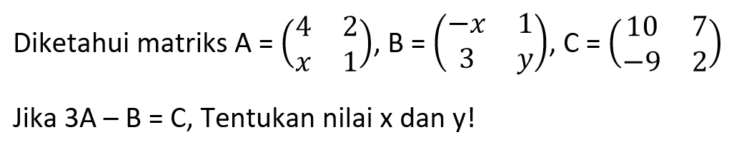 Diketahui matriks A=(4 2 x 1), B=(-x 1 3 y), C=(10 7 -9 2) Jika 3A-B=C, Tentukan nilai x dan y!