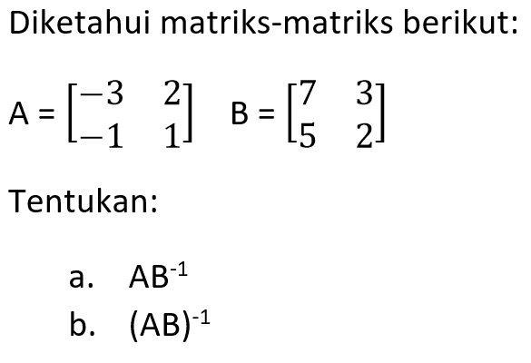 Diketahui matriks-matriks berikut: A=[-3 2 -1 1] B=[7 3 5 2] Tentukan: a. AB^(-1) b. (AB)^(-1)