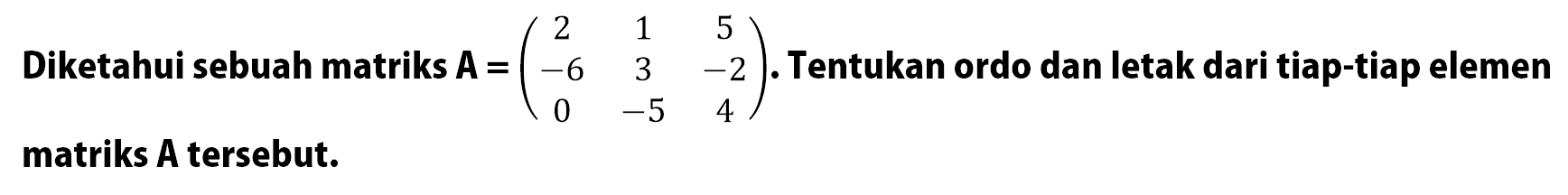 Diketahui sebuah matriks A=(2 1 5 -6 3 -2 0 -5 4). Tentukan ordo dan letak dari tiap-tiap elemen matriks A tersebut.