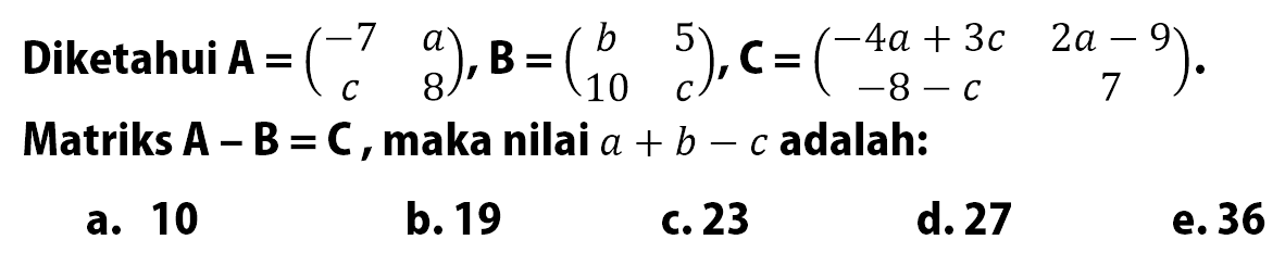 Diketahui A=(-7 a c 8), B=(b 5 10 c), C=(-4a+3c 2a-9 -8-c 7). Matriks A-B=C, maka nilai a+b-c adalah: