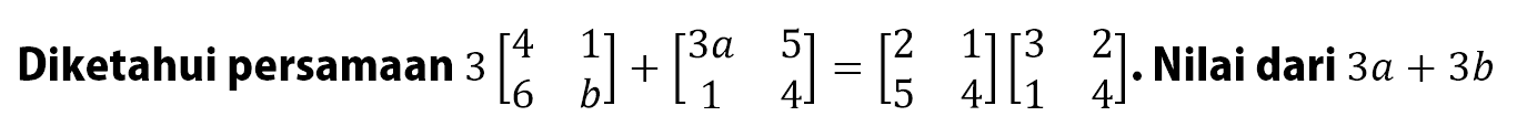 Diketahui persamaan 3[4 1 6 b]+[3a 5 1 4]=[2 1 5 4][3 2 1 4]. Nilai dari 3a+3b