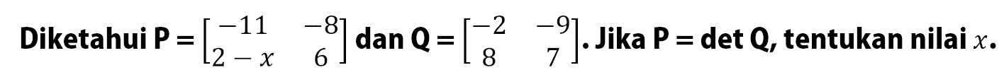 Diketahui P=[-11 -8 2-x 6] dan Q=[-2 -9 8 7]. Jika P=det Q, tentukan nilai x.