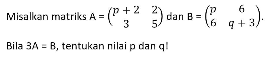 Misalkan matriks A=(p+2 2 3 5) dan B=(p 6 6 q+3). Bila 3A=B, tentukan nilai p dan q!