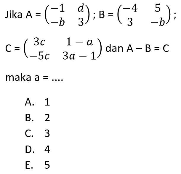 Jika A=(-1 b -b 3); B=(-4 5 3 -b); C=(3x 1-a -5x 3a-1) dan A-B=C maka a= ....