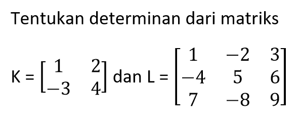 Tentukan determinan dari matriks K=[1 2 -3 4] dan L=[1 -2 3 -4 5 6 7 -8 9]