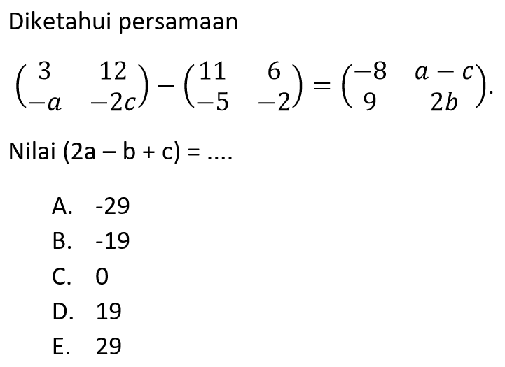 Diketahui persamaan (3 12 -a -2c)-(11 6 -5 -2)=(-8 a-c 9 2b). Nilai (2a-b+c)=....