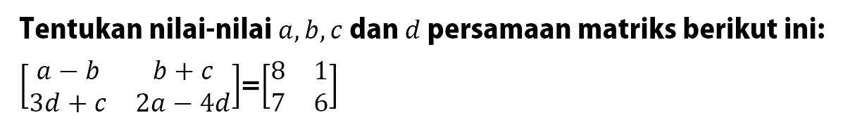 Tentukan nilai-nilai a, b, c dan d persamaan matriks berikut ini: [a-b b+c 3d+c 2a-4d]=[8 1 7 6]